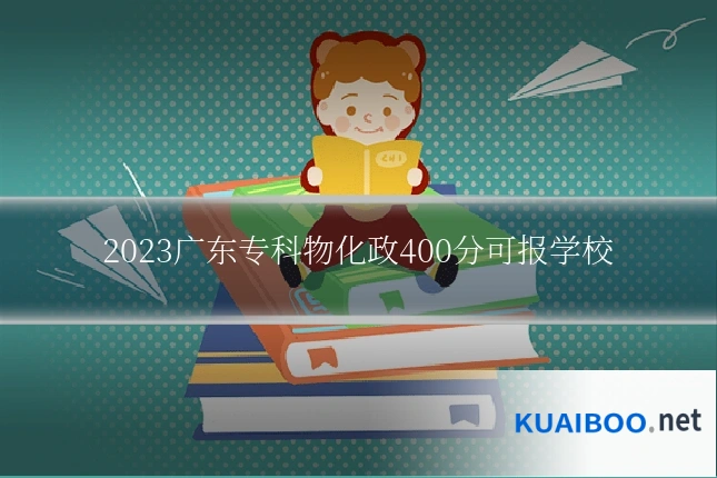 2023广东专科物化政400分可报学校