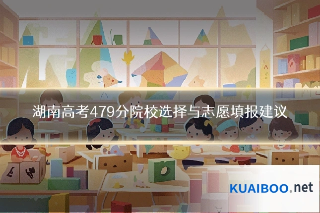 湖南高考479分院校选择与志愿填报建议
