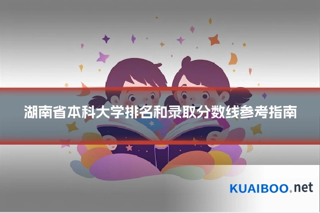 湖南省本科大学排名和录取分数线参考指南