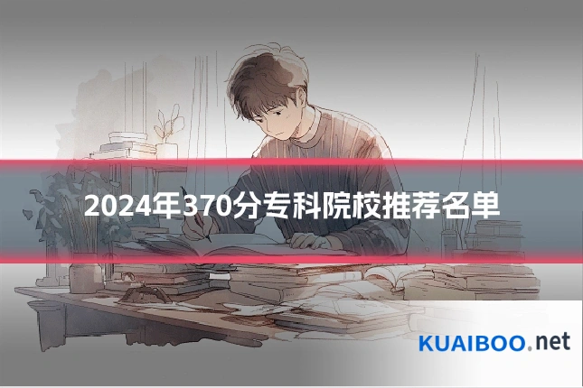 2024年370分专科院校推荐名单