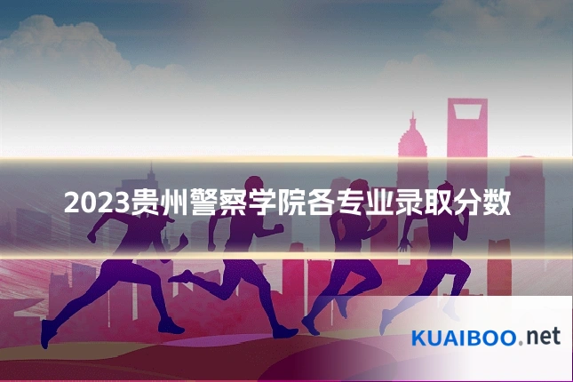 2023贵州警察学院各专业录取分数