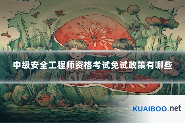 中级安全工程师资格考试免试政策有哪些