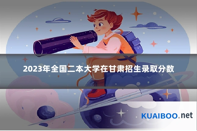 2023年全国二本大学在甘肃招生录取分数