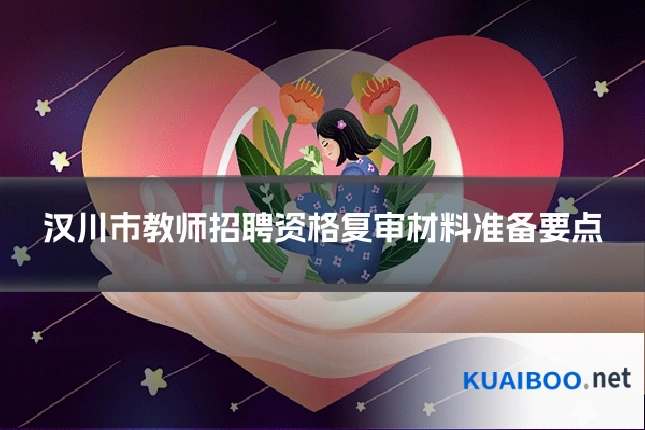 汉川市教师招聘资格复审材料准备要点