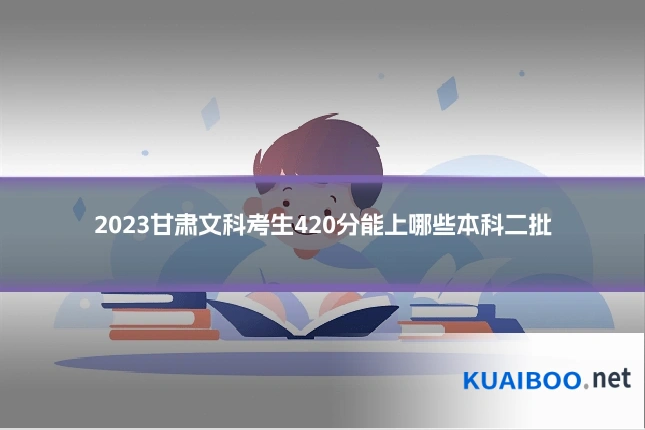 2023甘肃文科考生420分能上哪些本科二批