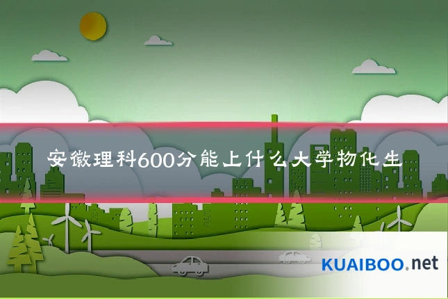 安徽理科600分能上什么大学物化生