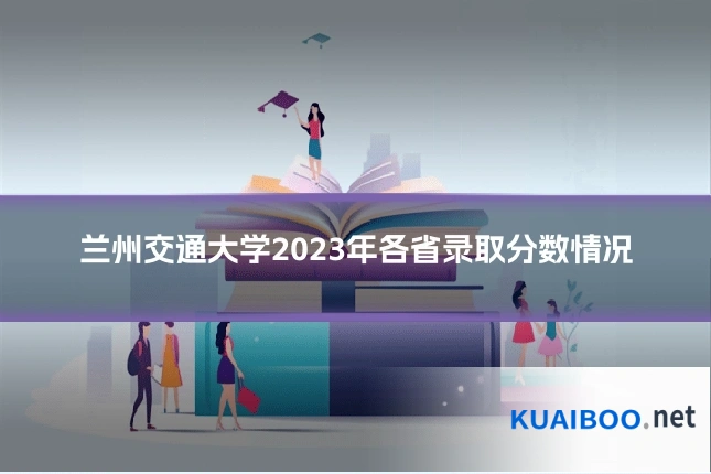 兰州交通大学2023年各省录取分数情况