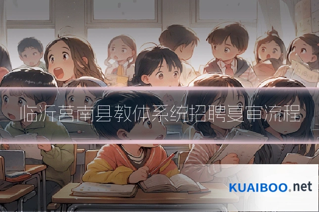 临沂莒南县教体系统招聘复审流程