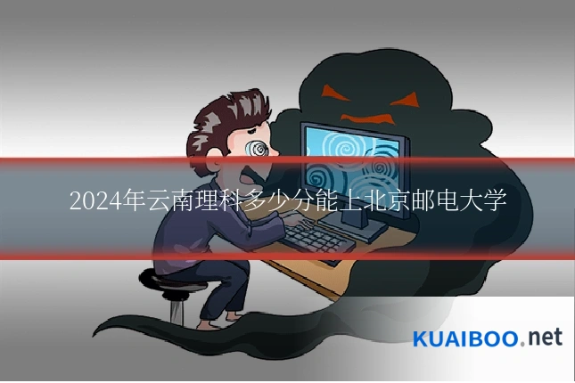 2024年云南理科多少分能上北京邮电大学