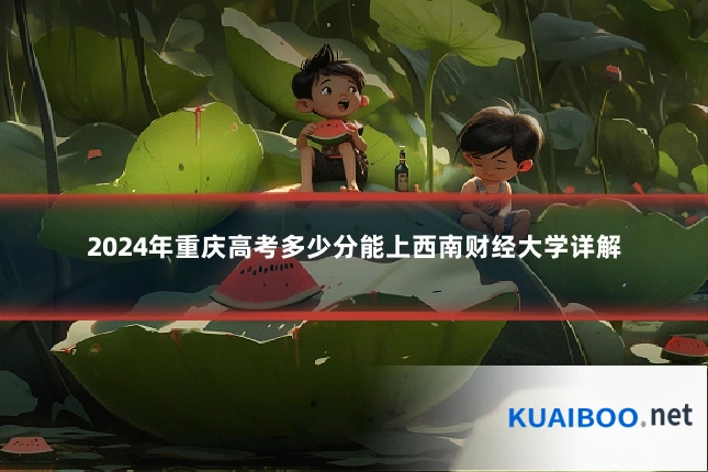 2024年重庆高考多少分能上西南财经大学详解