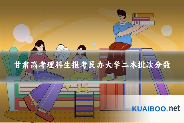 甘肃高考理科生报考民办大学二本批次分数
