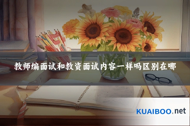 教师编面试和教资面试内容一样吗区别在哪