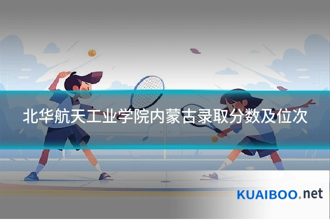 北华航天工业学院内蒙古录取分数及位次