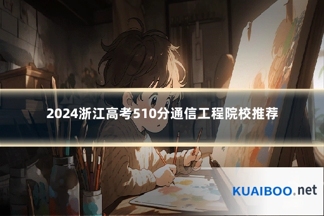2024浙江高考510分通信工程院校推荐