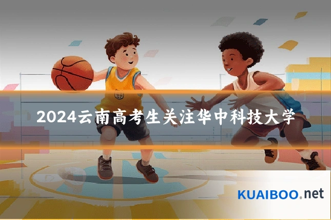 2024云南高考生关注华中科技大学