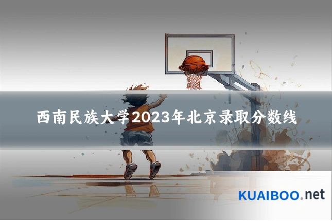 西南民族大学2023年北京录取分数线