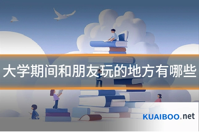 大学期间和朋友玩的地方有哪些