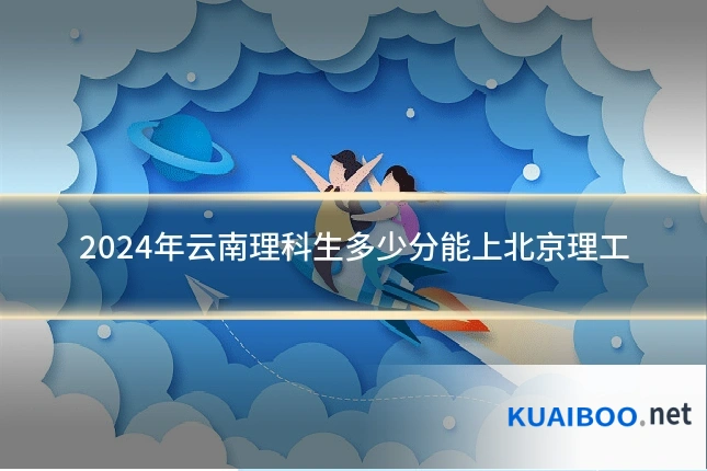 2024年云南理科生多少分能上北京理工