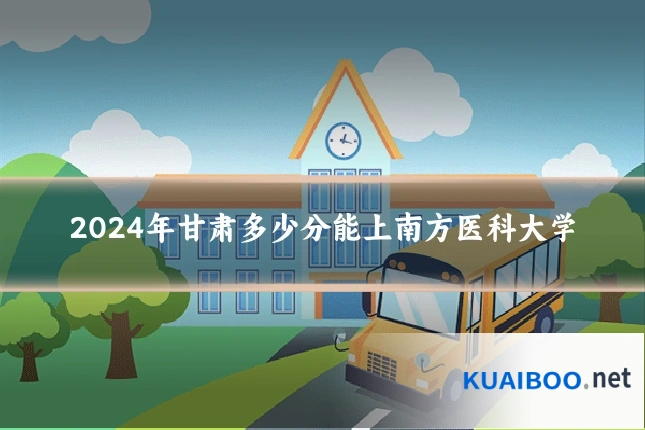 2024年甘肃多少分能上南方医科大学