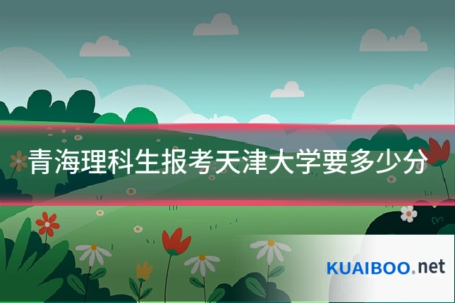 青海理科生报考天津大学要多少分