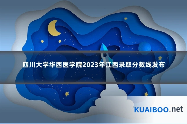 四川大学华西医学院2023年江西录取分数线发布