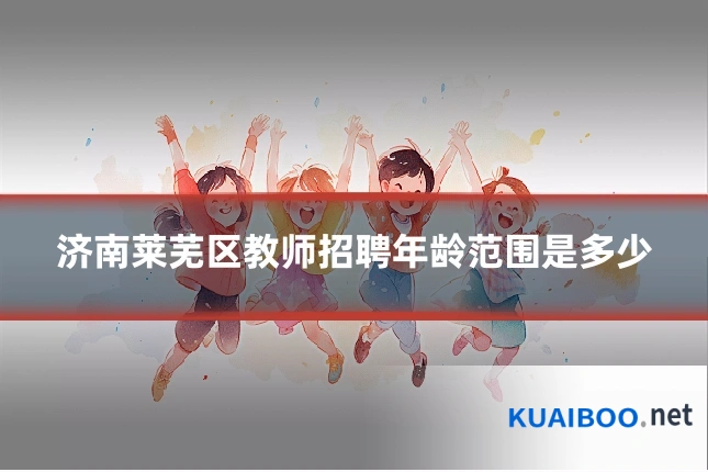 济南莱芜区教师招聘年龄范围是多少