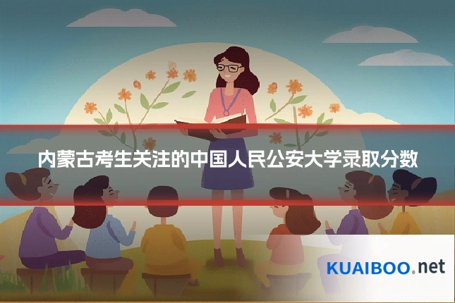 内蒙古考生关注的中国人民公安大学录取分数