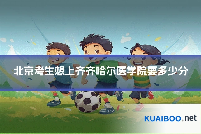 北京考生想上齐齐哈尔医学院要多少分