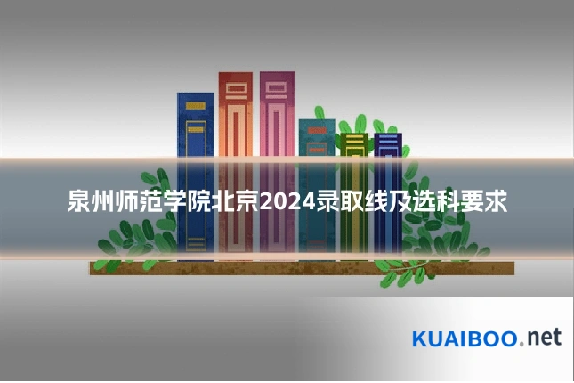 泉州师范学院北京2024录取线及选科要求