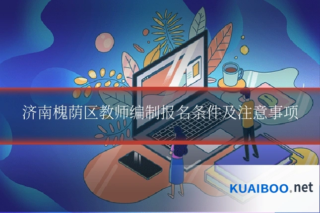 济南槐荫区教师编制报名条件及注意事项