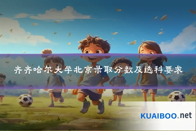 齐齐哈尔大学北京录取分数及选科要求