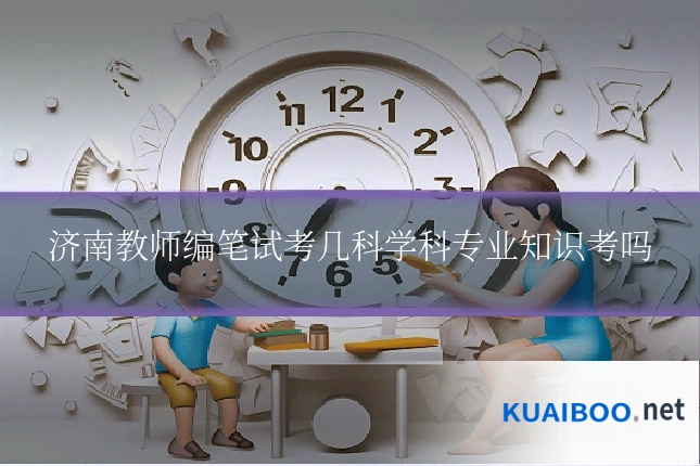 济南教师编笔试考几科学科专业知识考吗