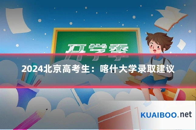 2024北京高考生:喀什大学录取建议