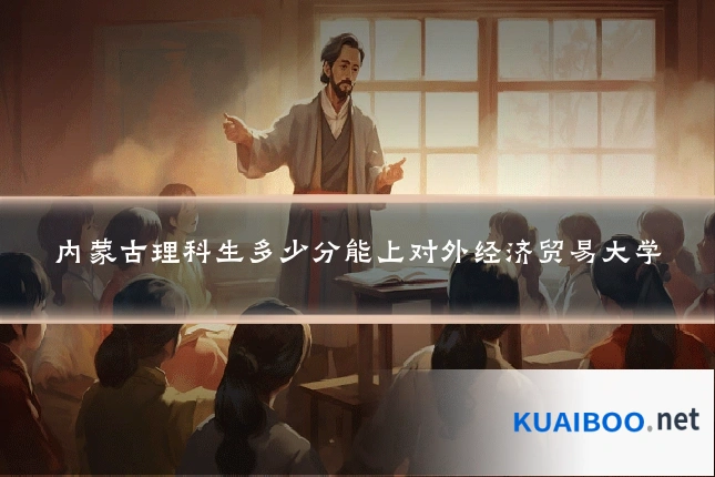 内蒙古理科生多少分能上对外经济贸易大学