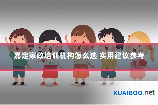 嘉定家政培训机构怎么选 实用建议参考