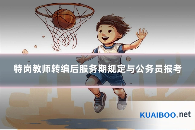 特岗教师转编后服务期规定与公务员报考