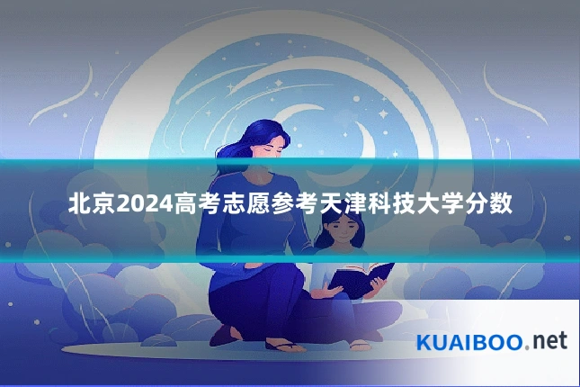 北京2024高考志愿参考天津科技大学分数
