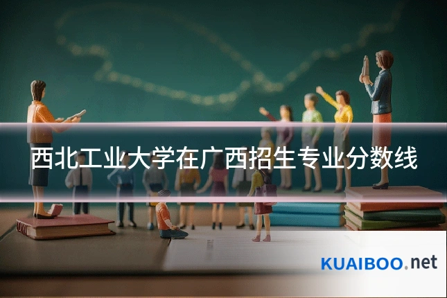 西北工业大学在广西招生专业分数线