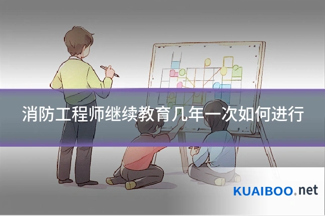 消防工程师继续教育几年一次如何进行