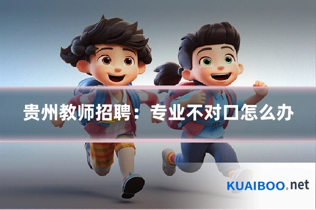 贵州教师招聘：专业不对口怎么办