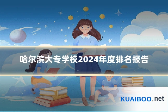 哈尔滨大专学校2024年度排名报告