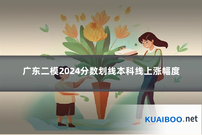 广东二模2024分数划线本科线上涨幅度