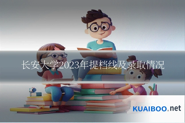 长安大学2023年提档线及录取情况