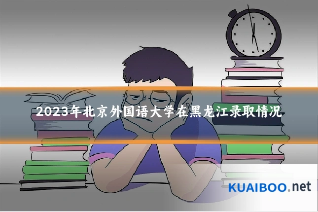 2023年北京外国语大学在黑龙江录取情况