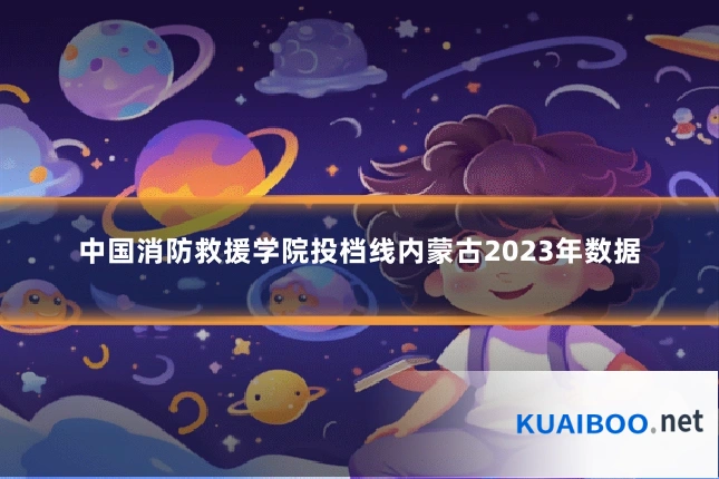 中国消防救援学院投档线内蒙古2023年数据