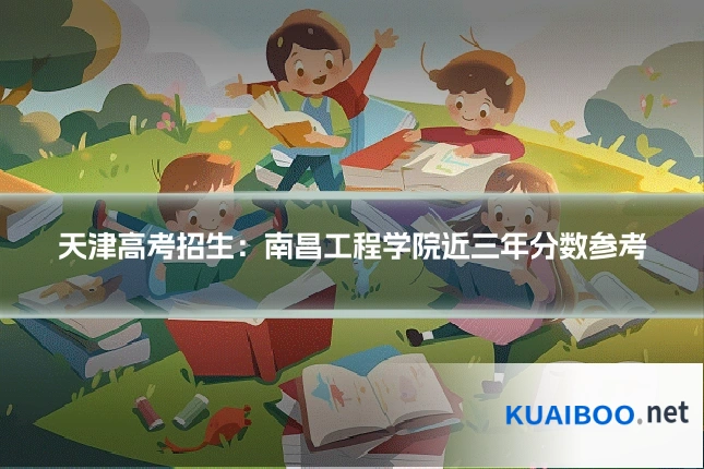 天津高考招生:南昌工程学院近三年分数参考