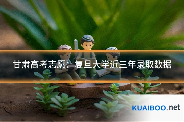 甘肃高考志愿：复旦大学近三年录取数据