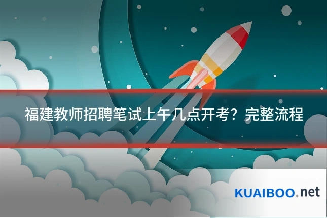 福建教师招聘笔试上午几点开考?完整流程