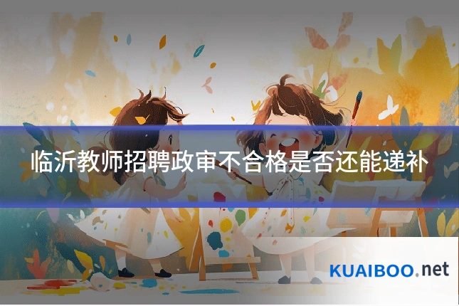 临沂教师招聘政审不合格是否还能递补