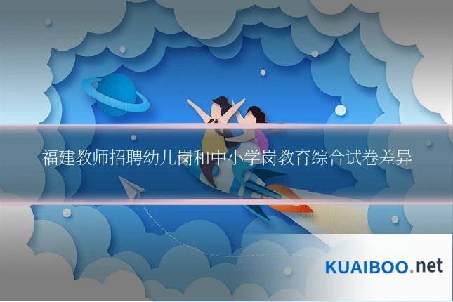 福建教师招聘幼儿岗和中小学岗教育综合试卷差异